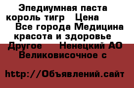 Эпедиумная паста, король тигр › Цена ­ 1 500 - Все города Медицина, красота и здоровье » Другое   . Ненецкий АО,Великовисочное с.